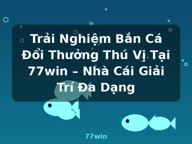 Trải Nghiệm Bắn Cá Đổi Thưởng Thú Vị Tại 77win – Nhà Cái Giải Trí Đa Dạng - 77win