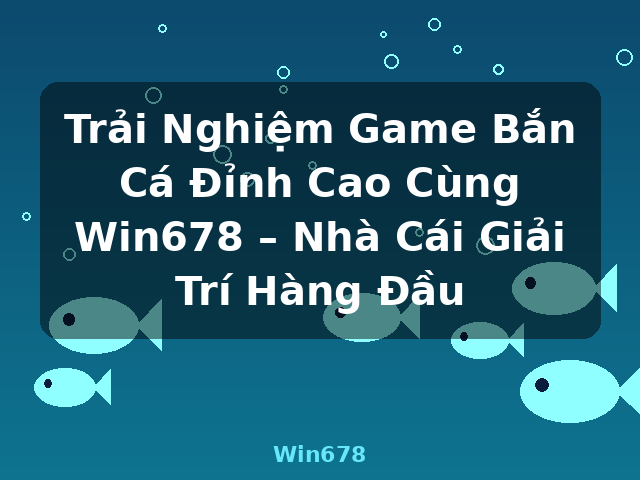 Trải Nghiệm Game Bắn Cá Đỉnh Cao Cùng Win678 – Nhà Cái Giải Trí Hàng Đầu - Win678