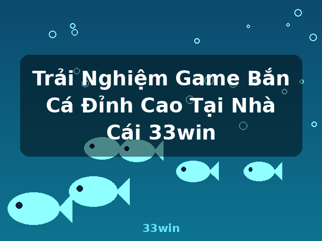 Trải Nghiệm Game Bắn Cá Đỉnh Cao Tại Nhà Cái 33win - 33win