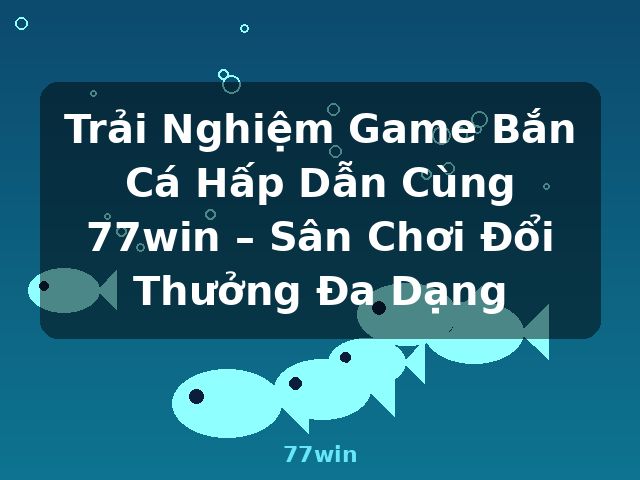 Trải Nghiệm Game Bắn Cá Hấp Dẫn Cùng 77win – Sân Chơi Đổi Thưởng Đa Dạng - 77win