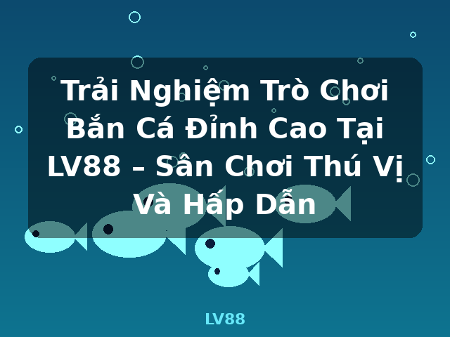 Trải Nghiệm Trò Chơi Bắn Cá Đỉnh Cao Tại LV88 – Sân Chơi Thú Vị Và Hấp Dẫn - LV88