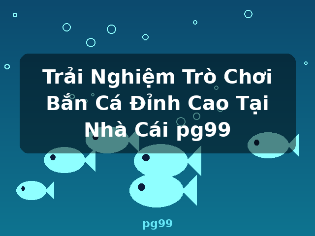 Trải Nghiệm Trò Chơi Bắn Cá Đỉnh Cao Tại Nhà Cái pg99 - pg99