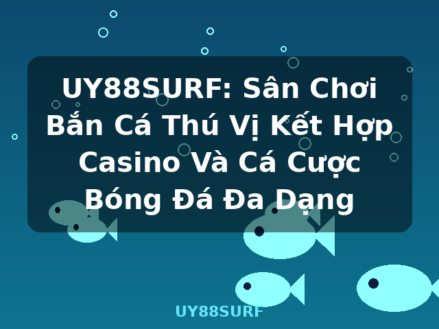 UY88SURF: Sân Chơi Bắn Cá Thú Vị Kết Hợp Casino Và Cá Cược Bóng Đá Đa Dạng - UY88SURF